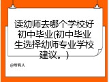 读幼师去哪个学校好初中毕业(初中毕业生选择幼师专业学校建议。)