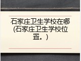 石家庄卫生学校在哪(石家庄卫生学校位置。)