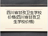 四川省甘孜卫生学校价格(四川省甘孜卫生学校价格)