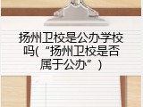 扬州卫校是公办学校吗(&ldquo;扬州卫校是否属于公办&rdquo;)