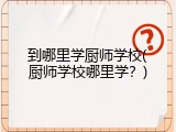到哪里学厨师学校(厨师学校哪里学？)