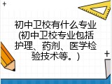 初中卫校有什么专业(初中卫校专业包括护理、药剂、医学检验技术等。)