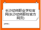 长沙幼师职业学校官网(长沙幼师职校官方网页)