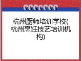 杭州厨师培训学校(杭州烹饪技艺培训机构)