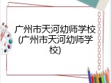 广州市天河幼师学校(广州市天河幼师学校)