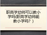 职高学幼师可以教小学吗(职高学幼师能教小学吗？)