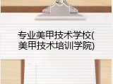 专业美甲技术学校(美甲技术培训学院)