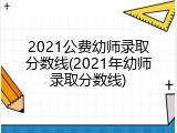 2021公费幼师录取分数线(2021年幼师录取分数线)