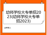 幼师学校大专单招2023(幼师学校大专单招2023)