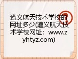 遵义航天技术学校的网址多少(遵义航天技术学校网址：www.zyhtyz.com)