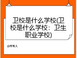 卫校是什么学校(卫校是什么学校：卫生职业学校)