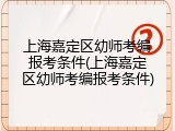 上海嘉定区幼师考编报考条件(上海嘉定区幼师考编报考条件)