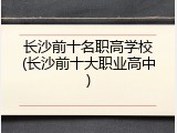 长沙前十名职高学校(长沙前十大职业高中)