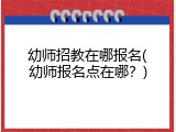 幼师招教在哪报名(幼师报名点在哪？)