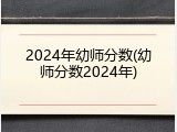 2024年幼师分数(幼师分数2024年)