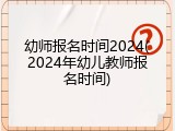 幼师报名时间2024(2024年幼儿教师报名时间)