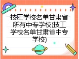 技工学校名单甘肃省所有中专学校(技工学校名单甘肃省中专学校)