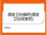 酒泉卫校摸吧(酒泉卫校探索吧)