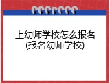 上幼师学校怎么报名(报名幼师学校)