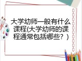 大学幼师一般有什么课程(大学幼师的课程通常包括哪些？)