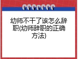 幼师不干了该怎么辞职(幼师辞职的正确方法)