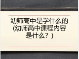 幼师高中是学什么的(幼师高中课程内容是什么？)