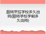 厨师烹饪学校多久出师(厨师学校学制多久出师)