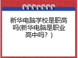 新华电脑学校是职高吗(新华电脑是职业高中吗？)