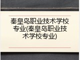 秦皇岛职业技术学校专业(秦皇岛职业技术学校专业)