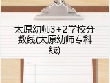 太原幼师3+2学校分数线(太原幼师专科线)