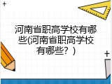 河南省职高学校有哪些(河南省职高学校有哪些？)