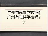 广州有烹饪学校吗(广州有烹饪学校吗？)