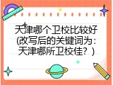 天津哪个卫校比较好(改写后的关键词为：天津哪所卫校佳？)
