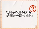 幼师学校排名大专(幼师大专院校排名)