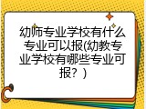 幼师专业学校有什么专业可以报(幼教专业学校有哪些专业可报？)