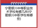宁夏银川中等职业技术学校有哪几所(宁夏银川中职学校有哪些)