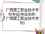 广西理工职业技术学校专业(专业名称：广西理工职业技术学校)