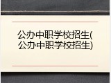 公办中职学校招生(公办中职学校招生)