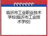 临沂市工业职业技术学校(临沂市工业技术学校)