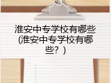 淮安中专学校有哪些(淮安中专学校有哪些？)