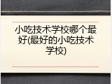 小吃技术学校哪个最好(最好的小吃技术学校)