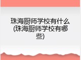 珠海厨师学校有什么(珠海厨师学校有哪些)