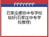石家庄哪些中专学校较好(石家庄中专学校推荐)
