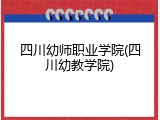 四川幼师职业学院(四川幼教学院)