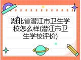 湖北省潜江市卫生学校怎么样(潜江市卫生学校评价)