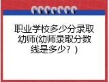 职业学校多少分录取幼师(幼师录取分数线是多少？)