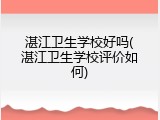 湛江卫生学校好吗(湛江卫生学校评价如何)