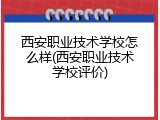 西安职业技术学校怎么样(西安职业技术学校评价)