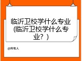 临沂卫校学什么专业(临沂卫校学什么专业？)