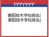 襄阳技术学校排名(襄阳技术学校排名)
